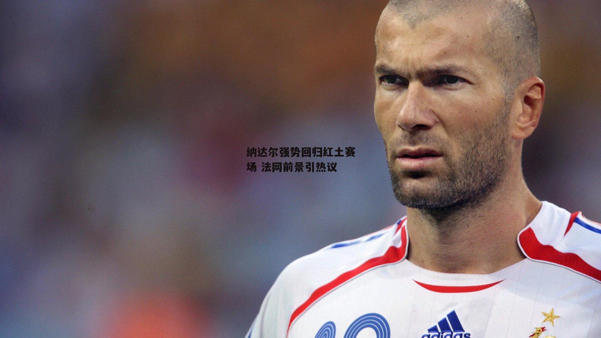 纳达尔强势回归红土赛场 法网前景引热议
