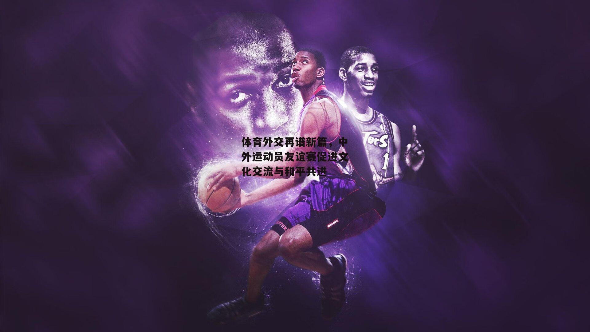 体育外交再谱新篇,中外运动员友谊赛促进文化交流与和平共进