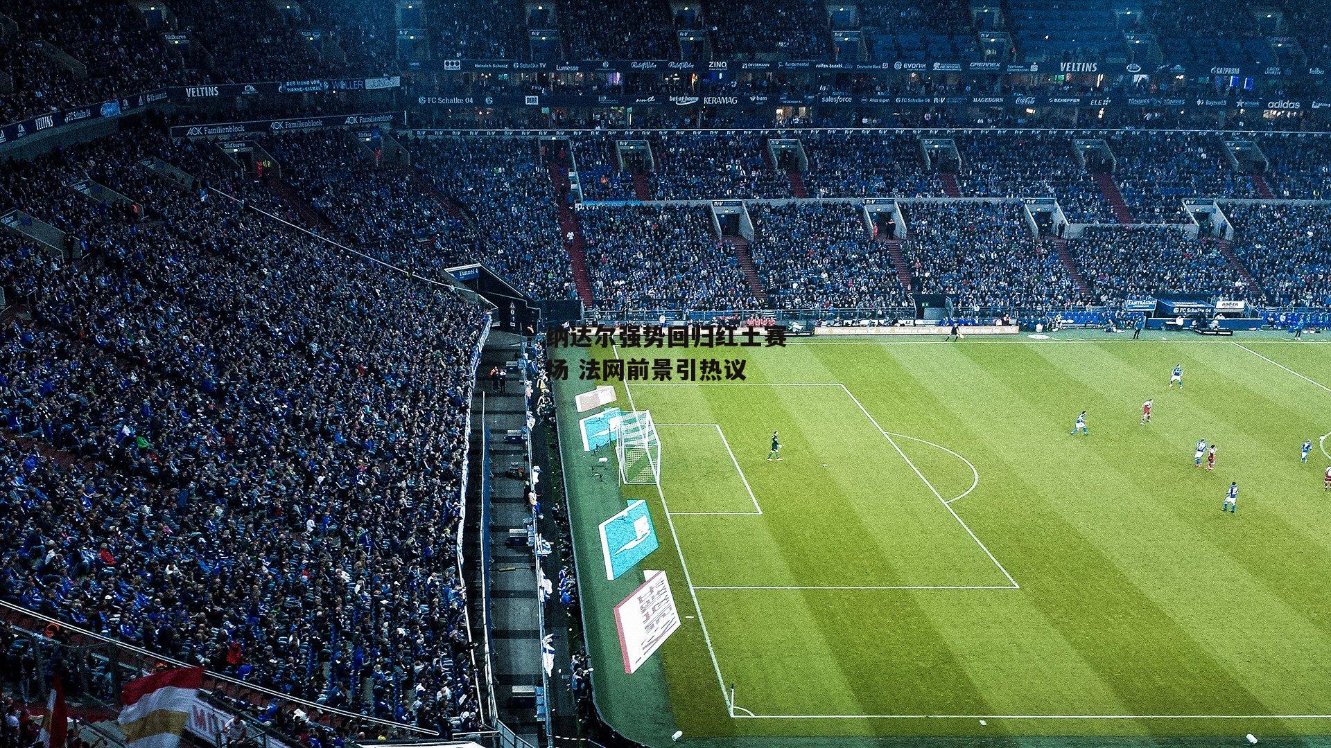 纳达尔强势回归红土赛场 法网前景引热议