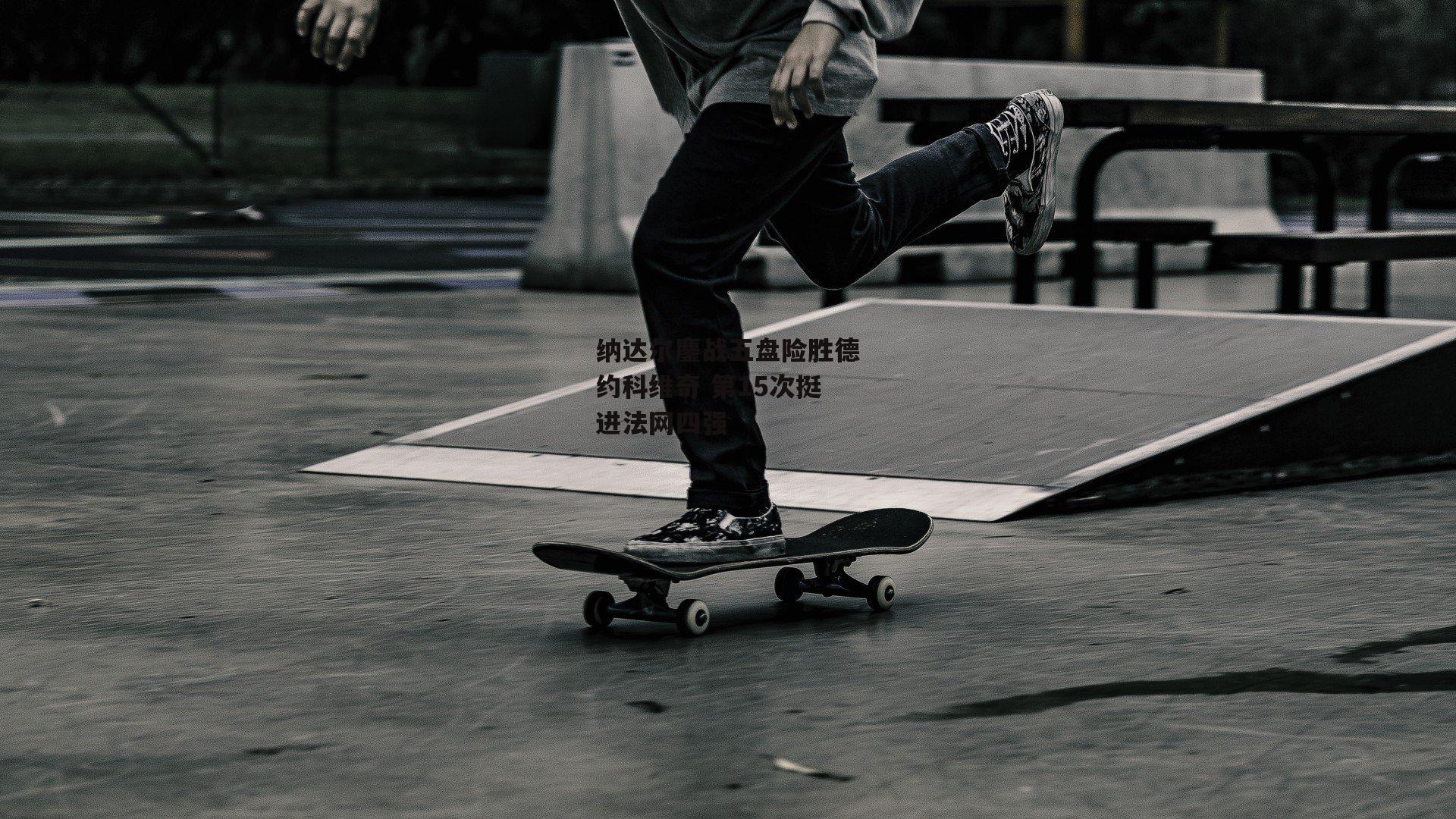 纳达尔鏖战五盘险胜德约科维奇 第15次挺进法网四强