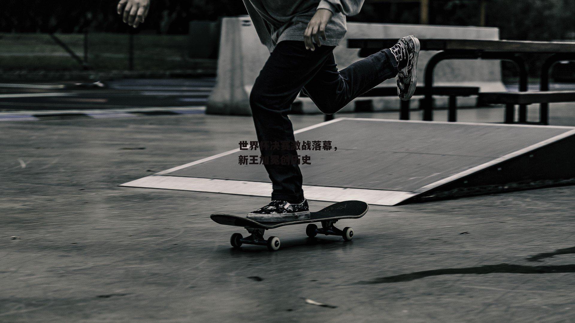 世界杯决赛激战落幕,新王加冕创历史