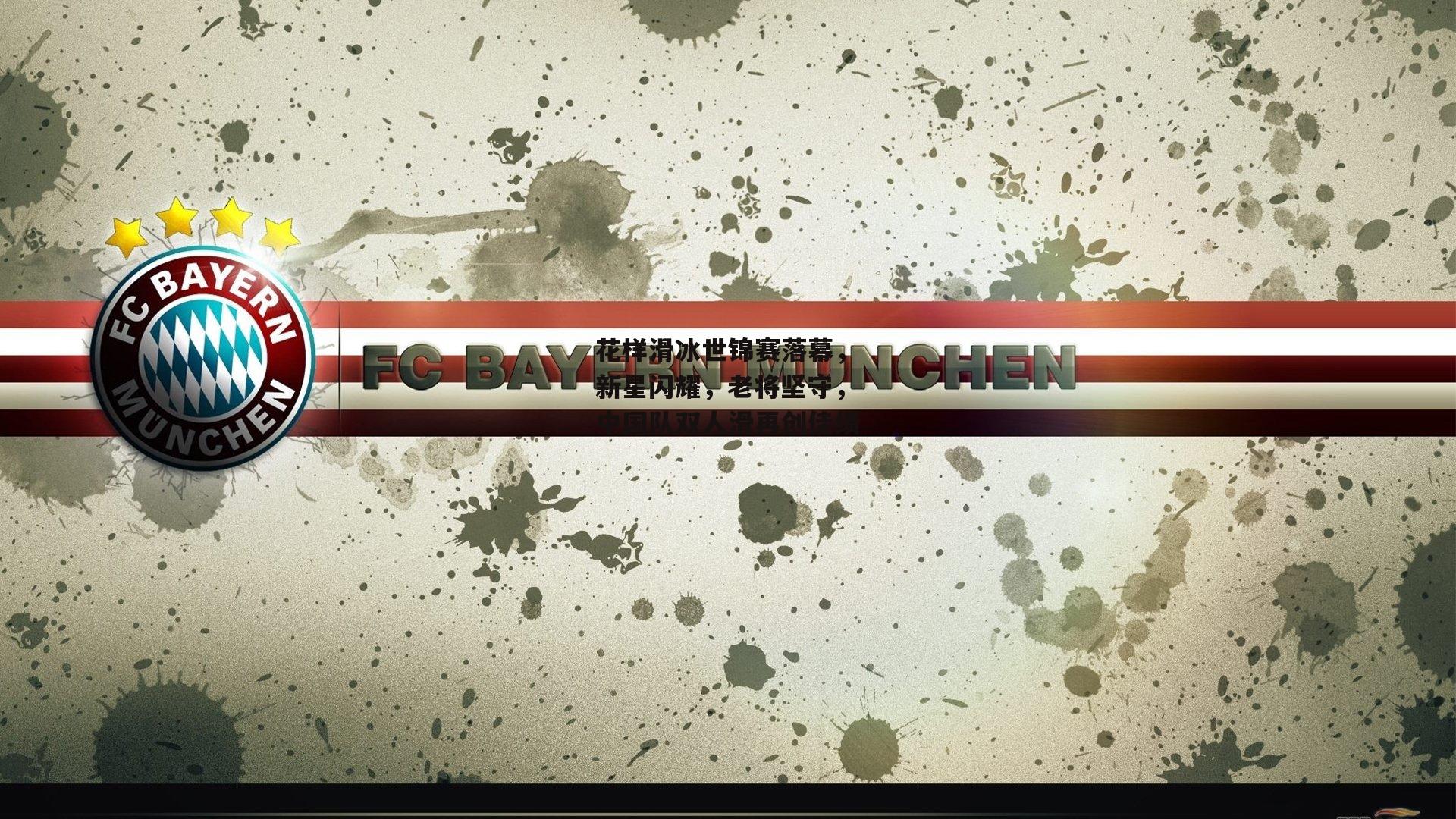 花样滑冰世锦赛落幕,新星闪耀,老将坚守,中国队双人滑再创佳绩