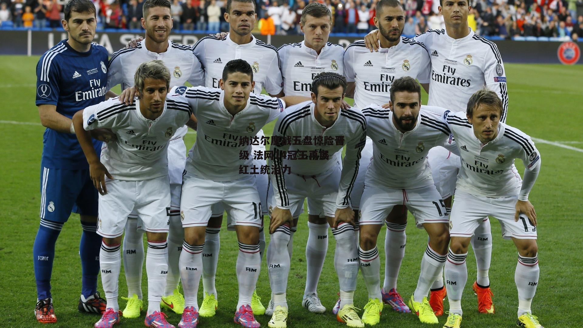 纳达尔鏖战五盘惊险晋级 法网14冠王再展红土统治力