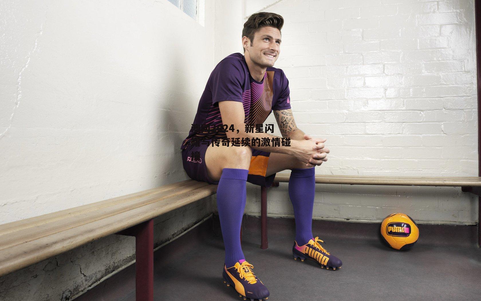 澳网2024,新星闪耀与传奇延续的激情碰撞