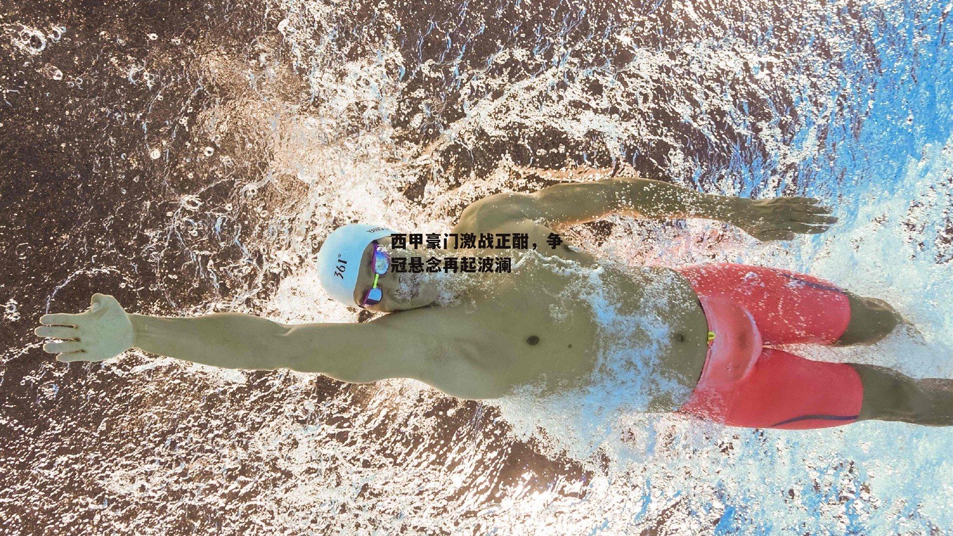 西甲豪门激战正酣,争冠悬念再起波澜