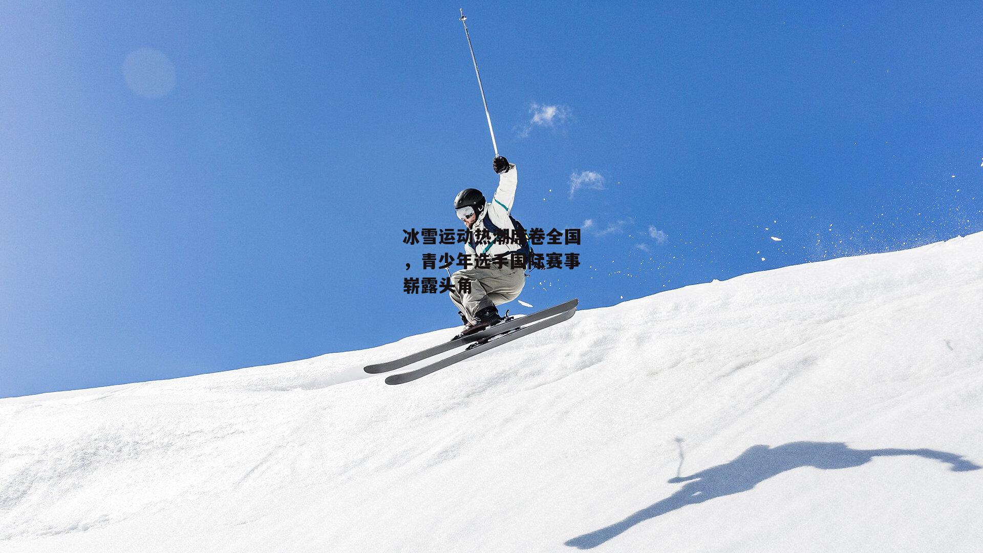 冰雪运动热潮席卷全国,青少年选手国际赛事崭露头角