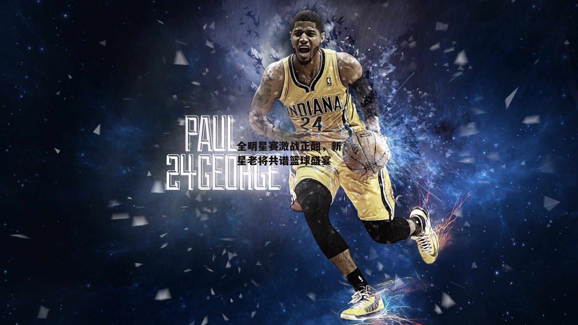 全明星赛激战正酣，新星老将共谱篮球盛宴