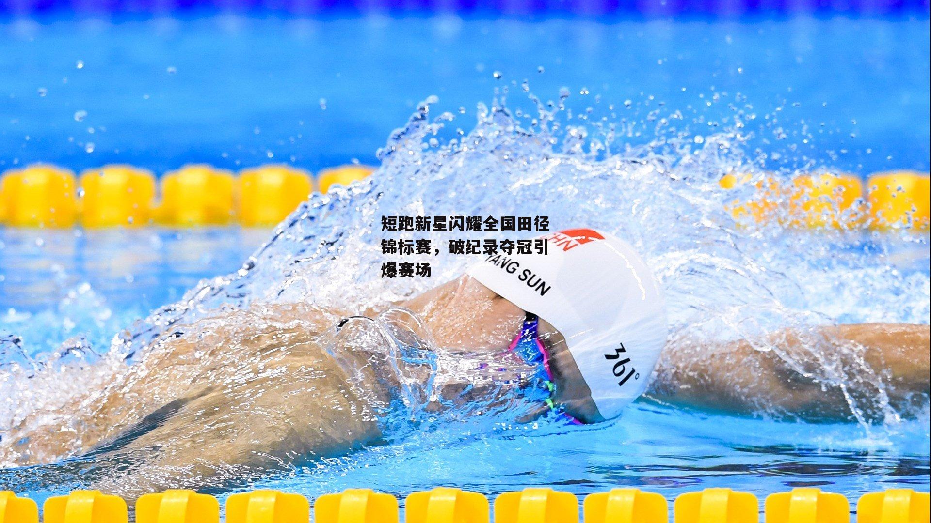 短跑新星闪耀全国田径锦标赛，破纪录夺冠引爆赛场